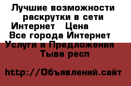 Лучшие возможности раскрутки в сети Интернет › Цена ­ 500 - Все города Интернет » Услуги и Предложения   . Тыва респ.